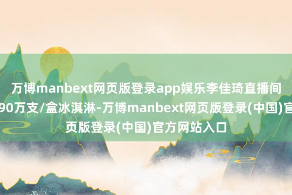 万博manbext网页版登录app娱乐李佳琦直播间筹谋售出近90万支/盒冰淇淋-万博manbext网页版登录(中国)官方网站入口