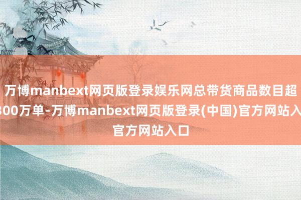 万博manbext网页版登录娱乐网总带货商品数目超3300万单-万博manbext网页版登录(中国)官方网站入口