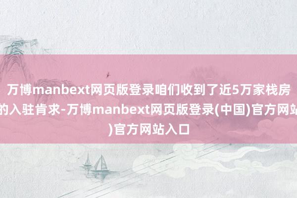 万博manbext网页版登录咱们收到了近5万家栈房商家的入驻肯求-万博manbext网页版登录(中国)官方网站入口
