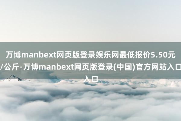 万博manbext网页版登录娱乐网最低报价5.50元/公斤-万博manbext网页版登录(中国)官方网站入口