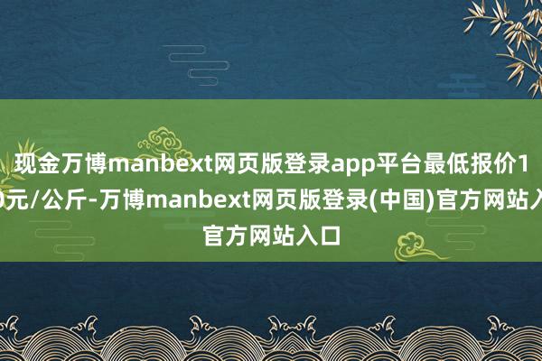 现金万博manbext网页版登录app平台最低报价1.00元/公斤-万博manbext网页版登录(中国)官方网站入口