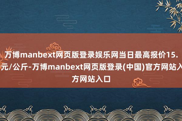 万博manbext网页版登录娱乐网当日最高报价15.00元/公斤-万博manbext网页版登录(中国)官方网站入口