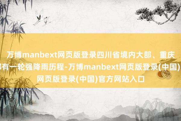 万博manbext网页版登录四川省境内大部、重庆市境内西南部有一轮强降雨历程-万博manbext网页版登录(中国)官方网站入口