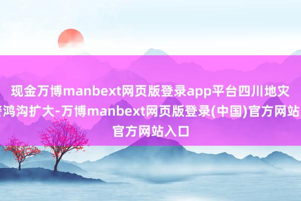 现金万博manbext网页版登录app平台四川地灾预警鸿沟扩大-万博manbext网页版登录(中国)官方网站入口