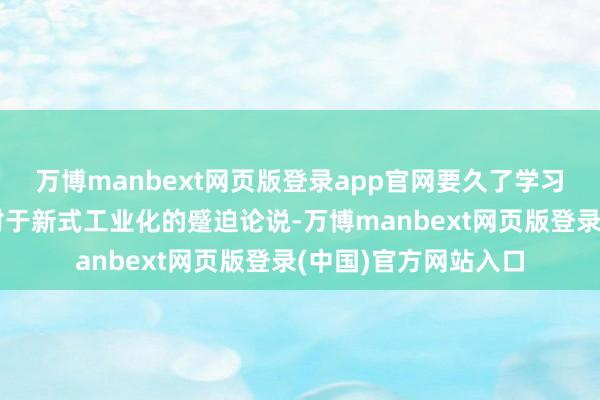 万博manbext网页版登录app官网要久了学习贯彻习近平总文书对于新式工业化的蹙迫论说-万博manbext网页版登录(中国)官方网站入口