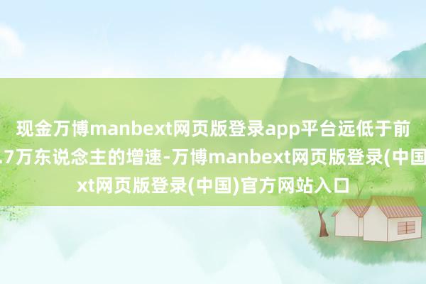 现金万博manbext网页版登录app平台远低于前四个月平均12.7万东说念主的增速-万博manbext网页版登录(中国)官方网站入口