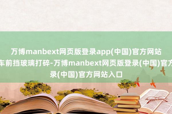 万博manbext网页版登录app(中国)官方网站直至将轿车前挡玻璃打碎-万博manbext网页版登录(中国)官方网站入口