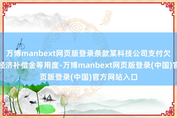 万博manbext网页版登录条款某科技公司支付欠付的工资及经济补偿金等用度-万博manbext网页版登录(中国)官方网站入口