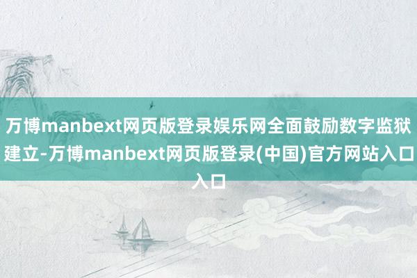 万博manbext网页版登录娱乐网全面鼓励数字监狱建立-万博manbext网页版登录(中国)官方网站入口