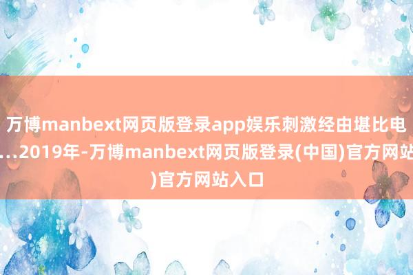 万博manbext网页版登录app娱乐刺激经由堪比电视剧…2019年-万博manbext网页版登录(中国)官方网站入口